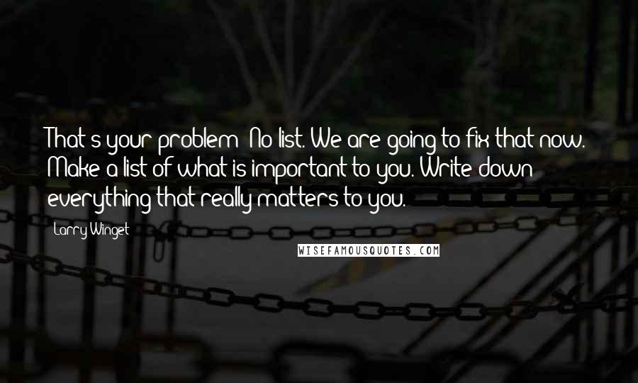 Larry Winget Quotes: That's your problem! No list. We are going to fix that now. Make a list of what is important to you. Write down everything that really matters to you.