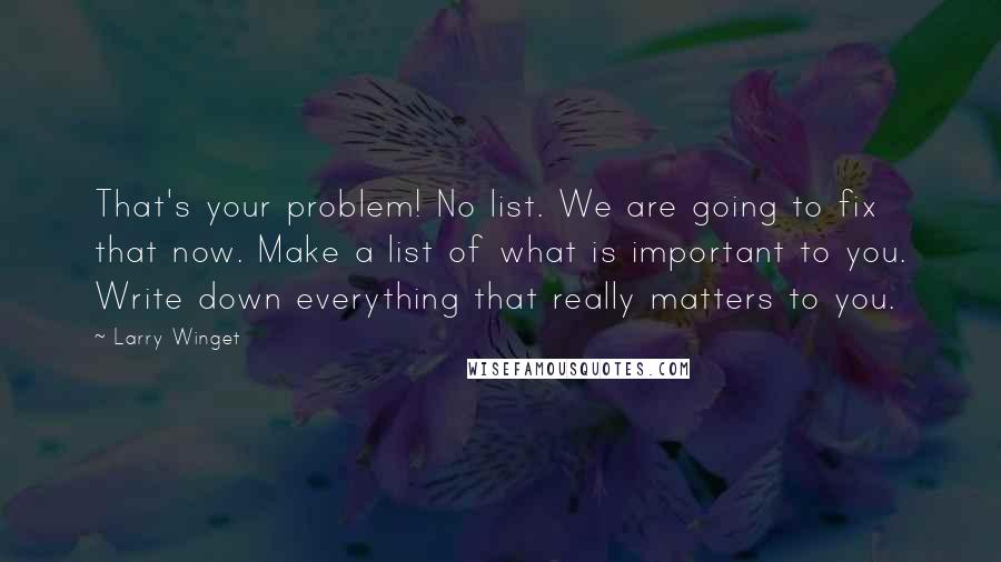 Larry Winget Quotes: That's your problem! No list. We are going to fix that now. Make a list of what is important to you. Write down everything that really matters to you.