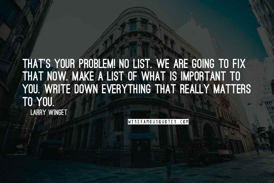 Larry Winget Quotes: That's your problem! No list. We are going to fix that now. Make a list of what is important to you. Write down everything that really matters to you.