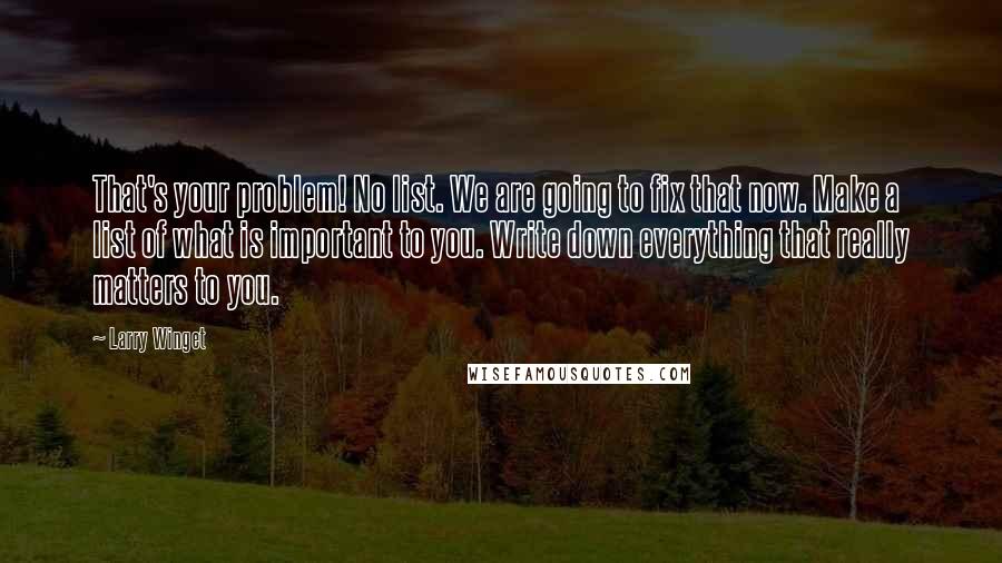 Larry Winget Quotes: That's your problem! No list. We are going to fix that now. Make a list of what is important to you. Write down everything that really matters to you.