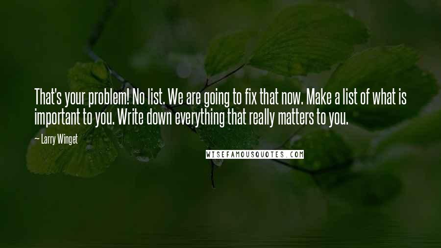 Larry Winget Quotes: That's your problem! No list. We are going to fix that now. Make a list of what is important to you. Write down everything that really matters to you.