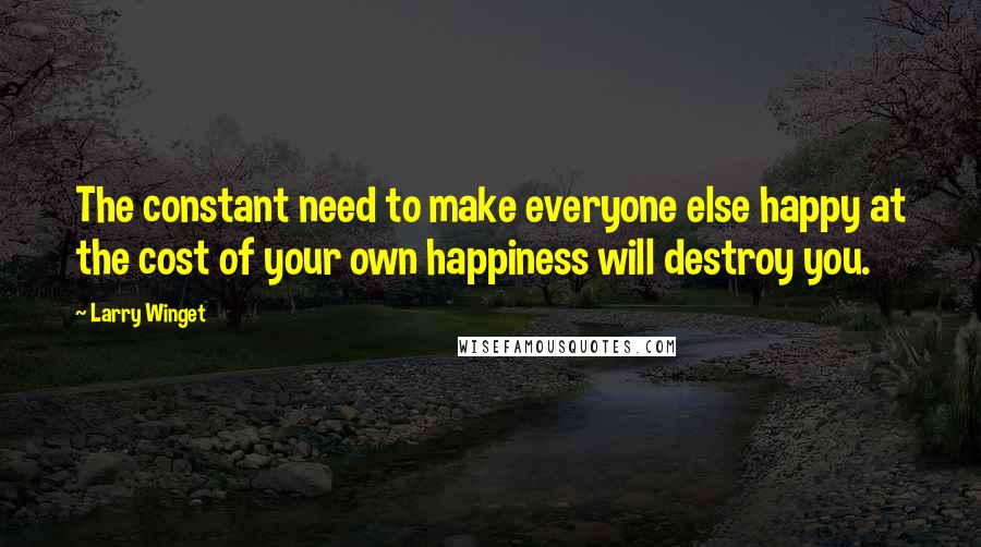 Larry Winget Quotes: The constant need to make everyone else happy at the cost of your own happiness will destroy you.