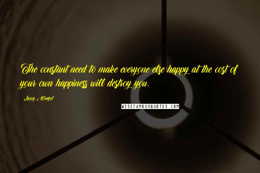 Larry Winget Quotes: The constant need to make everyone else happy at the cost of your own happiness will destroy you.