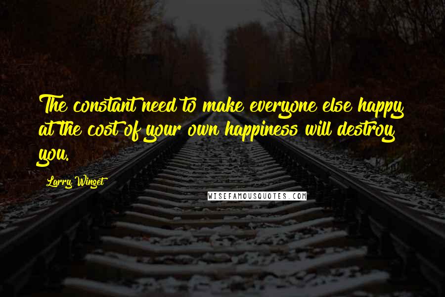 Larry Winget Quotes: The constant need to make everyone else happy at the cost of your own happiness will destroy you.