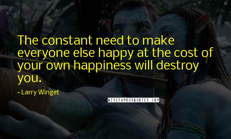 Larry Winget Quotes: The constant need to make everyone else happy at the cost of your own happiness will destroy you.