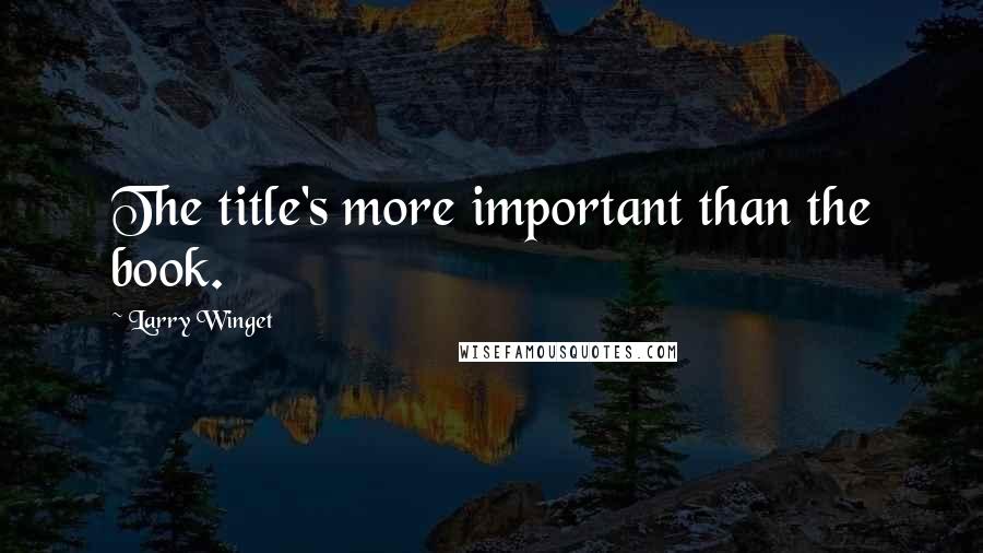 Larry Winget Quotes: The title's more important than the book.