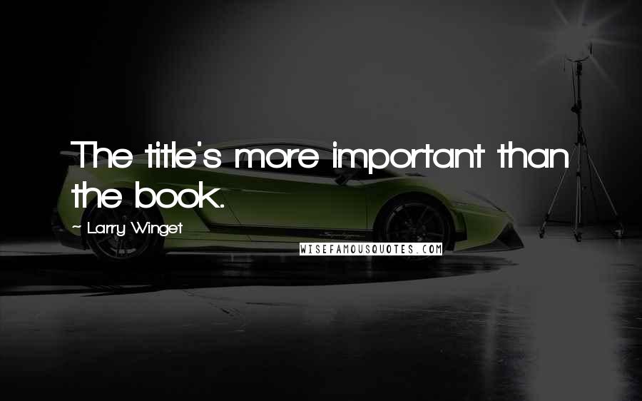 Larry Winget Quotes: The title's more important than the book.