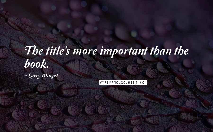 Larry Winget Quotes: The title's more important than the book.