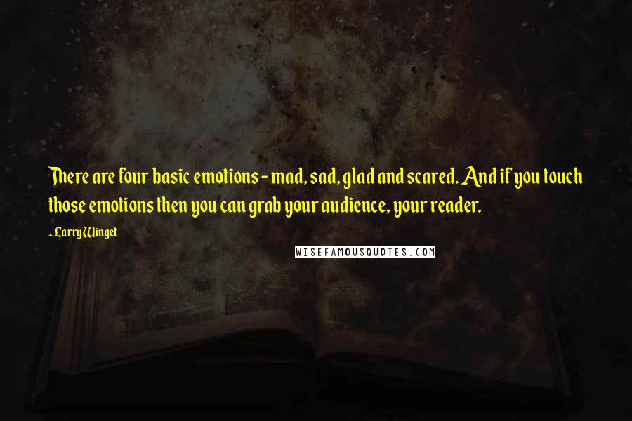 Larry Winget Quotes: There are four basic emotions - mad, sad, glad and scared. And if you touch those emotions then you can grab your audience, your reader.