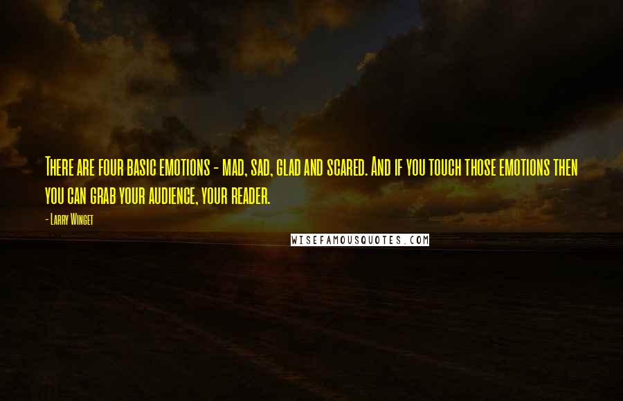 Larry Winget Quotes: There are four basic emotions - mad, sad, glad and scared. And if you touch those emotions then you can grab your audience, your reader.