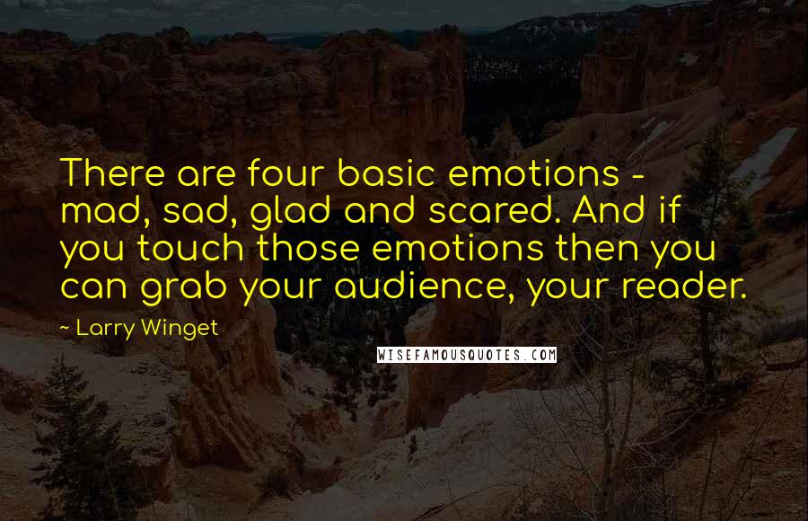 Larry Winget Quotes: There are four basic emotions - mad, sad, glad and scared. And if you touch those emotions then you can grab your audience, your reader.