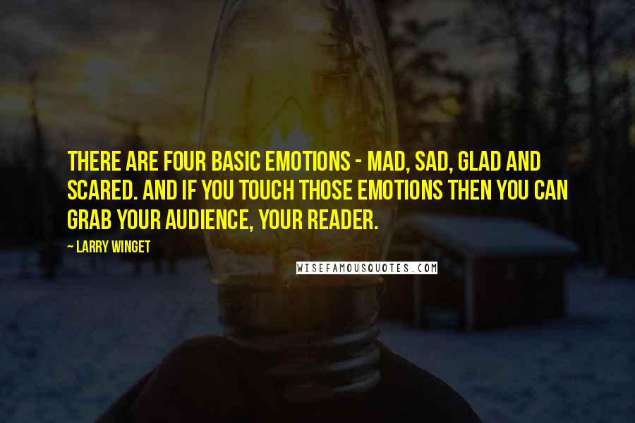 Larry Winget Quotes: There are four basic emotions - mad, sad, glad and scared. And if you touch those emotions then you can grab your audience, your reader.