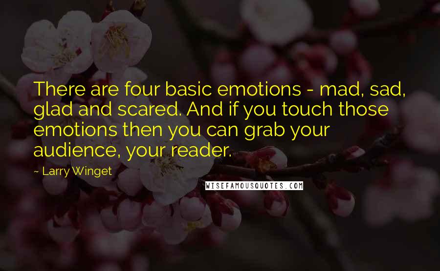 Larry Winget Quotes: There are four basic emotions - mad, sad, glad and scared. And if you touch those emotions then you can grab your audience, your reader.