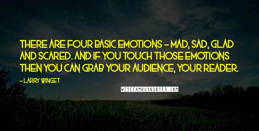 Larry Winget Quotes: There are four basic emotions - mad, sad, glad and scared. And if you touch those emotions then you can grab your audience, your reader.