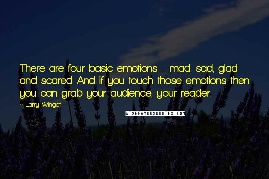 Larry Winget Quotes: There are four basic emotions - mad, sad, glad and scared. And if you touch those emotions then you can grab your audience, your reader.