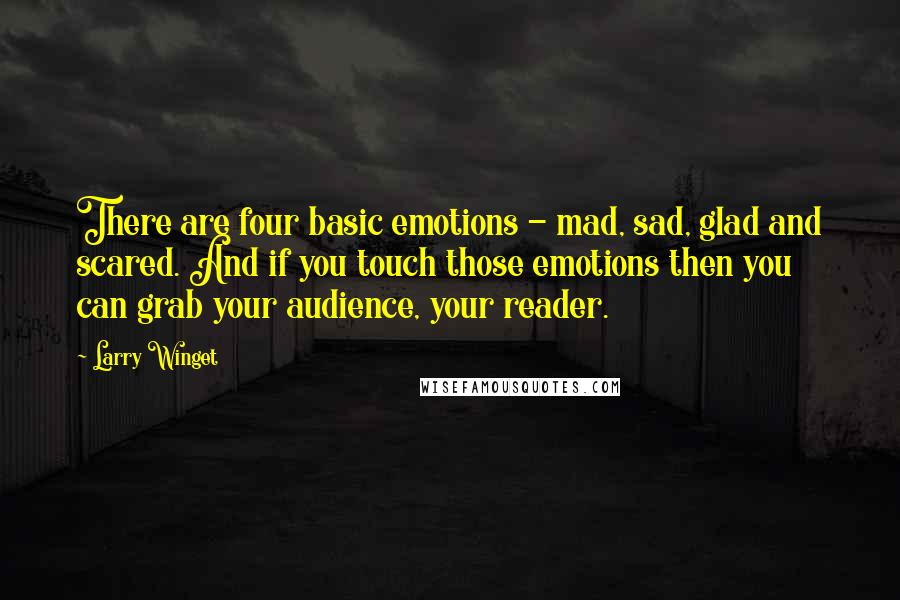 Larry Winget Quotes: There are four basic emotions - mad, sad, glad and scared. And if you touch those emotions then you can grab your audience, your reader.