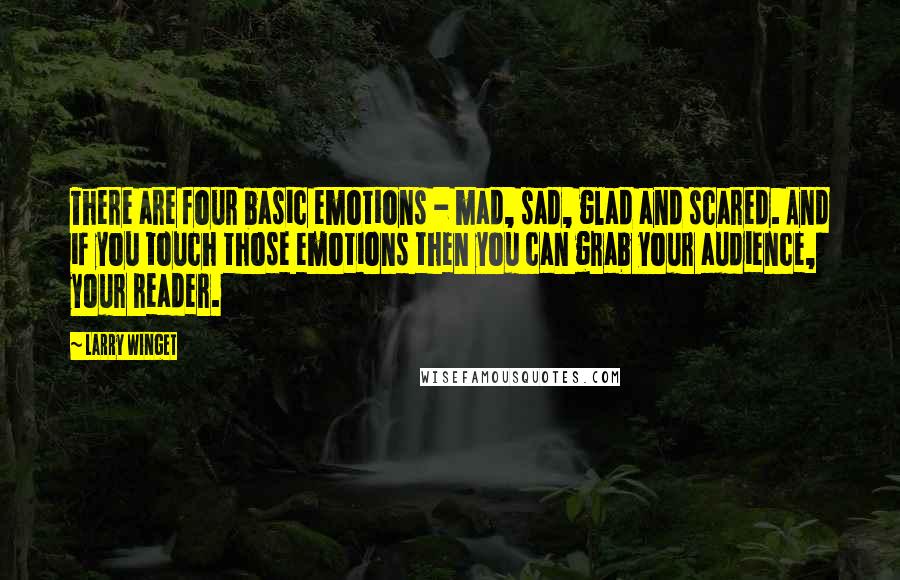 Larry Winget Quotes: There are four basic emotions - mad, sad, glad and scared. And if you touch those emotions then you can grab your audience, your reader.