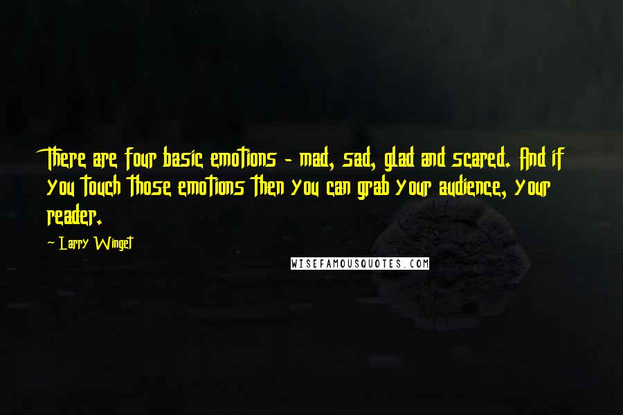 Larry Winget Quotes: There are four basic emotions - mad, sad, glad and scared. And if you touch those emotions then you can grab your audience, your reader.