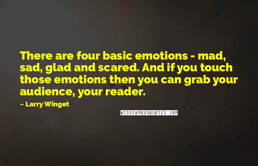 Larry Winget Quotes: There are four basic emotions - mad, sad, glad and scared. And if you touch those emotions then you can grab your audience, your reader.