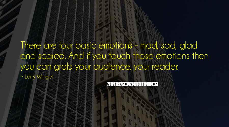 Larry Winget Quotes: There are four basic emotions - mad, sad, glad and scared. And if you touch those emotions then you can grab your audience, your reader.