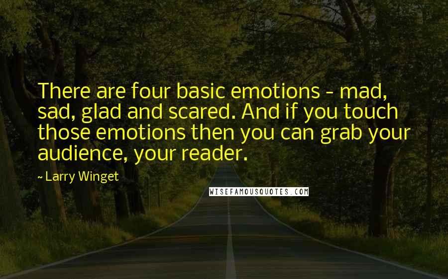 Larry Winget Quotes: There are four basic emotions - mad, sad, glad and scared. And if you touch those emotions then you can grab your audience, your reader.