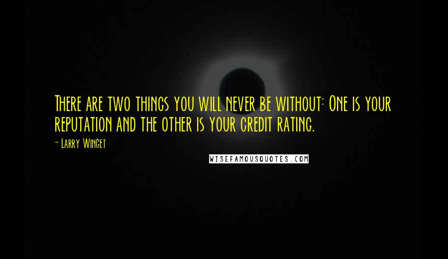 Larry Winget Quotes: There are two things you will never be without: One is your reputation and the other is your credit rating.