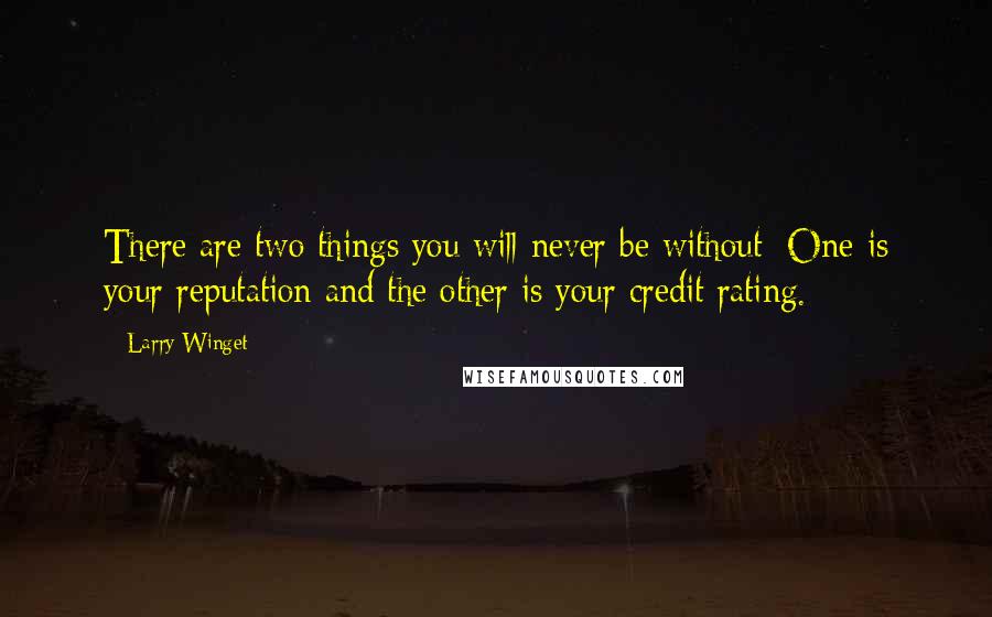 Larry Winget Quotes: There are two things you will never be without: One is your reputation and the other is your credit rating.