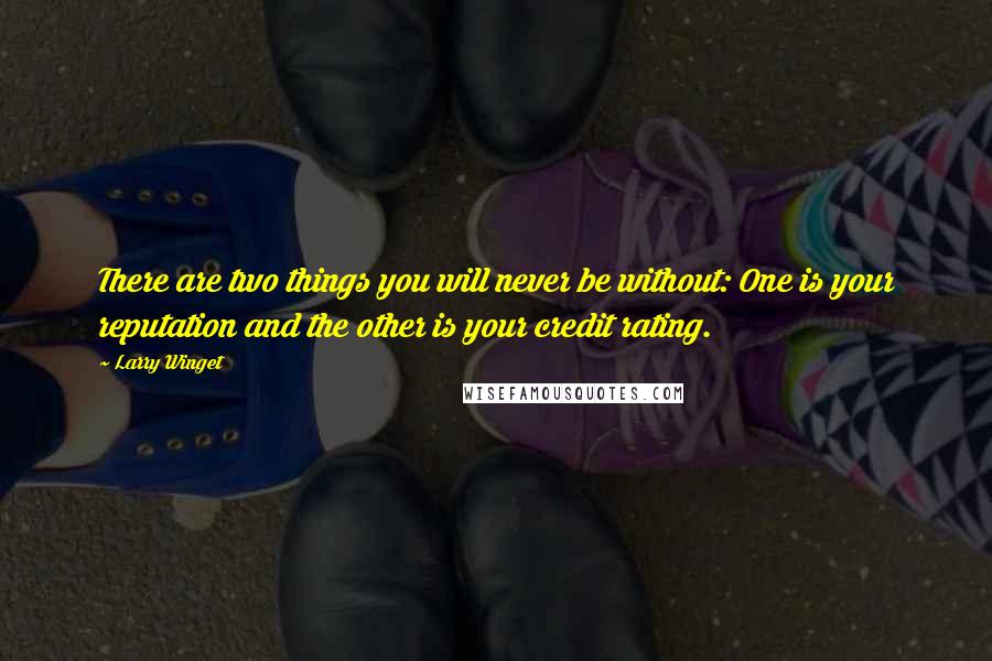 Larry Winget Quotes: There are two things you will never be without: One is your reputation and the other is your credit rating.