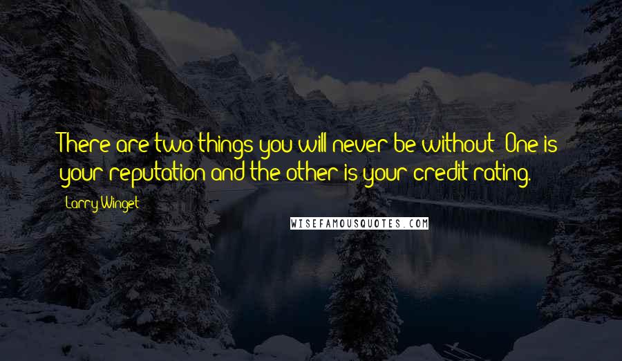 Larry Winget Quotes: There are two things you will never be without: One is your reputation and the other is your credit rating.