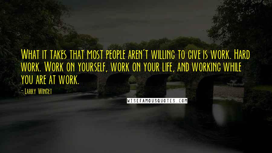 Larry Winget Quotes: What it takes that most people aren't willing to give is work. Hard work. Work on yourself, work on your life, and working while you are at work.