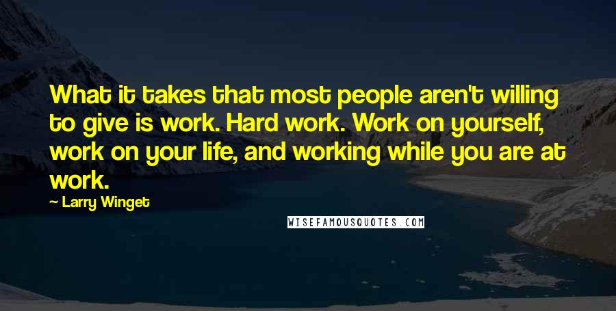 Larry Winget Quotes: What it takes that most people aren't willing to give is work. Hard work. Work on yourself, work on your life, and working while you are at work.