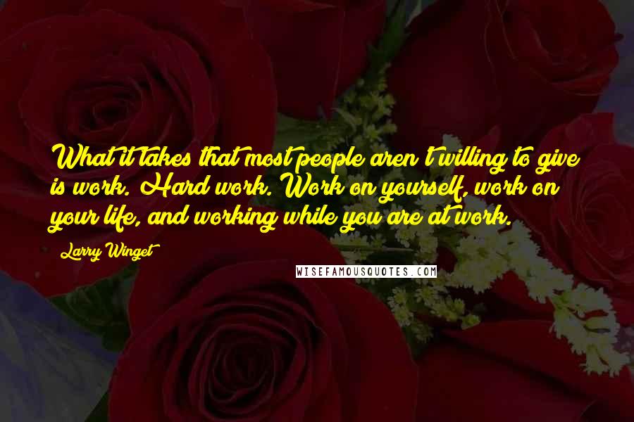 Larry Winget Quotes: What it takes that most people aren't willing to give is work. Hard work. Work on yourself, work on your life, and working while you are at work.