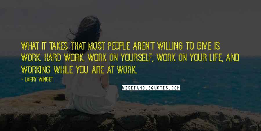 Larry Winget Quotes: What it takes that most people aren't willing to give is work. Hard work. Work on yourself, work on your life, and working while you are at work.