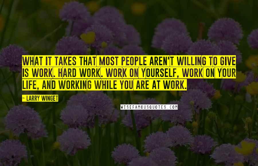 Larry Winget Quotes: What it takes that most people aren't willing to give is work. Hard work. Work on yourself, work on your life, and working while you are at work.