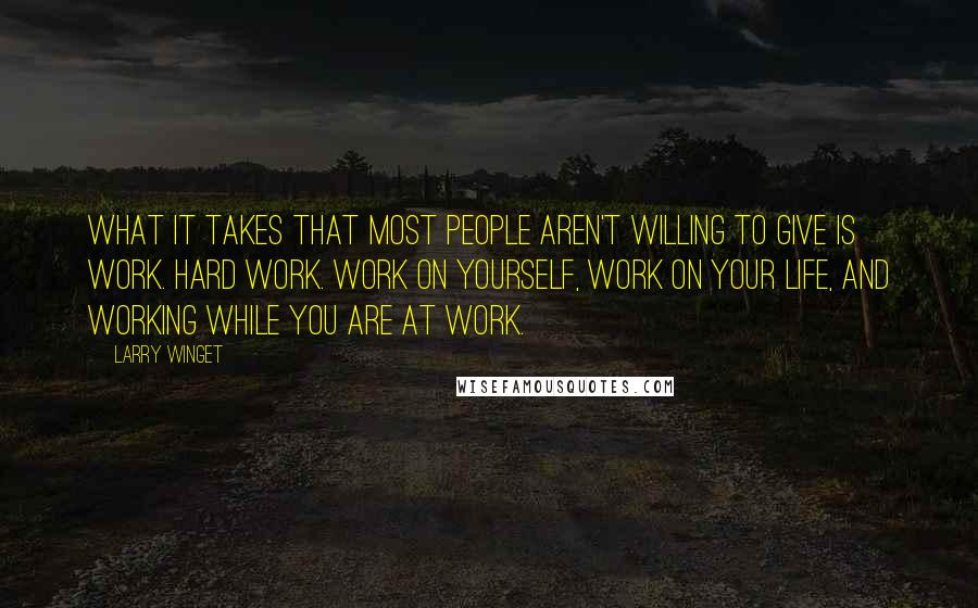 Larry Winget Quotes: What it takes that most people aren't willing to give is work. Hard work. Work on yourself, work on your life, and working while you are at work.