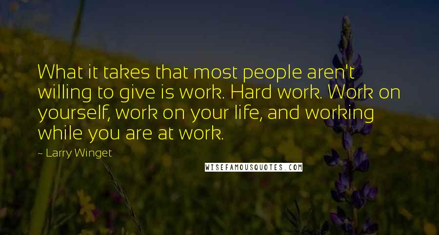 Larry Winget Quotes: What it takes that most people aren't willing to give is work. Hard work. Work on yourself, work on your life, and working while you are at work.