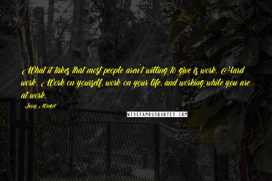 Larry Winget Quotes: What it takes that most people aren't willing to give is work. Hard work. Work on yourself, work on your life, and working while you are at work.