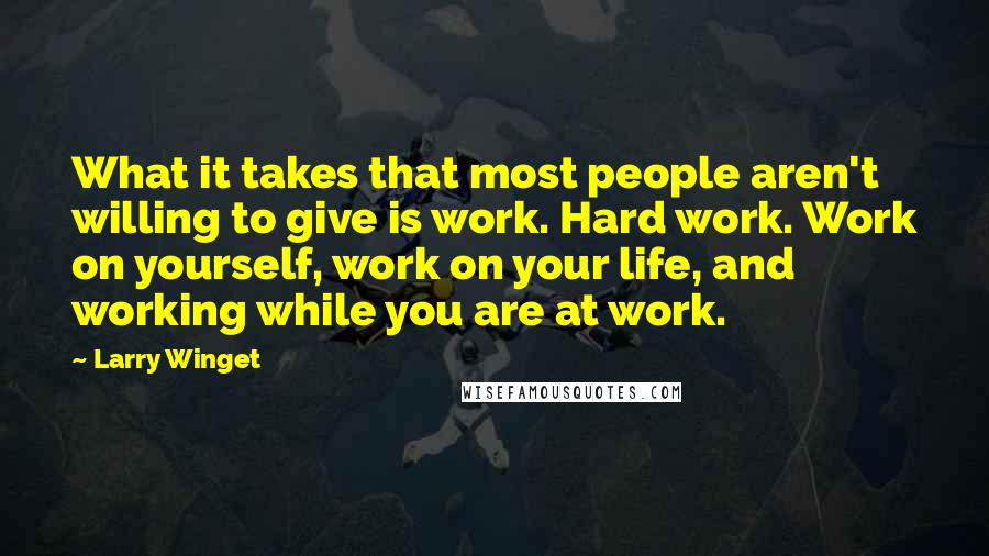 Larry Winget Quotes: What it takes that most people aren't willing to give is work. Hard work. Work on yourself, work on your life, and working while you are at work.