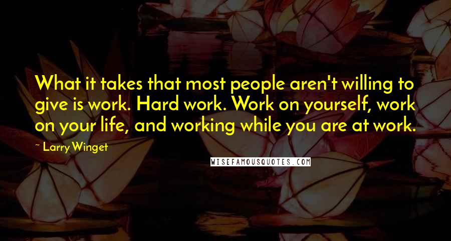 Larry Winget Quotes: What it takes that most people aren't willing to give is work. Hard work. Work on yourself, work on your life, and working while you are at work.