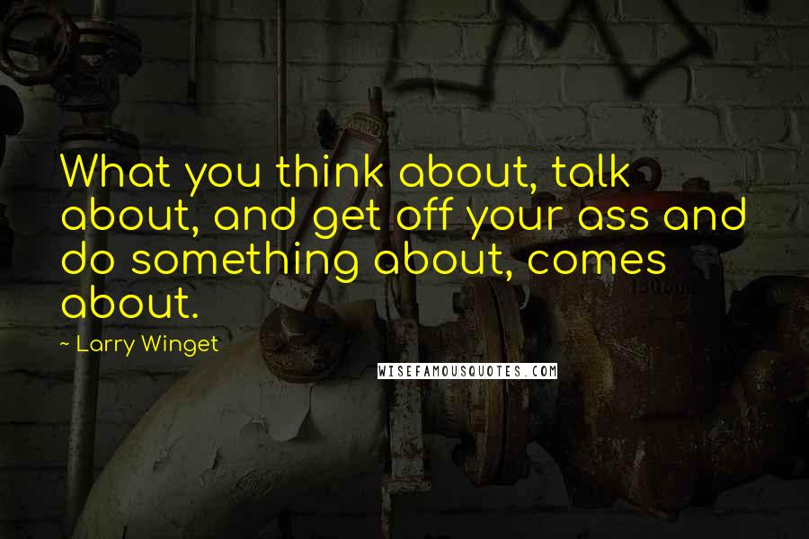Larry Winget Quotes: What you think about, talk about, and get off your ass and do something about, comes about.