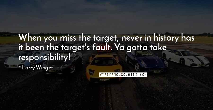 Larry Winget Quotes: When you miss the target, never in history has it been the target's fault. Ya gotta take responsibility!