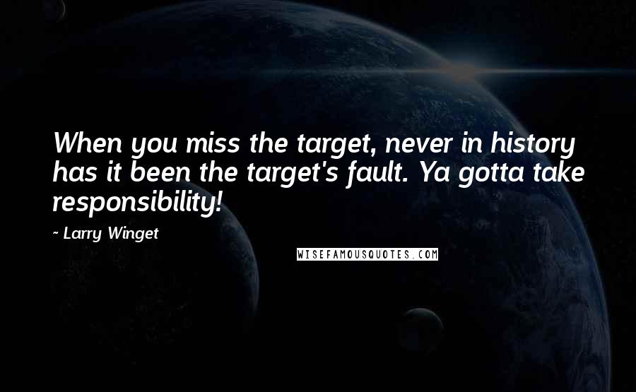 Larry Winget Quotes: When you miss the target, never in history has it been the target's fault. Ya gotta take responsibility!