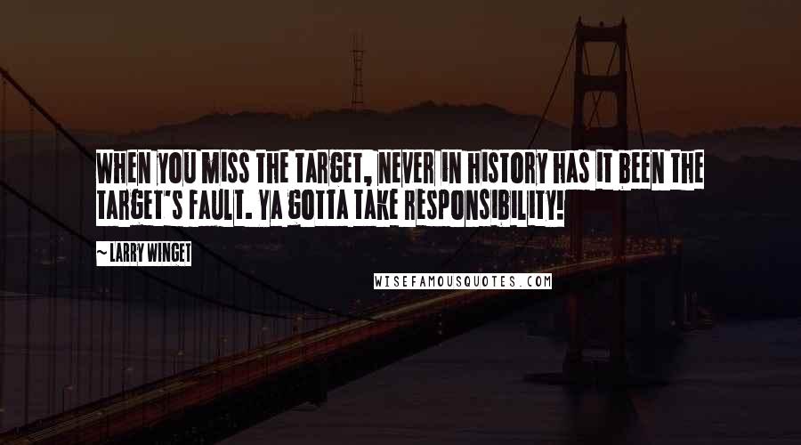 Larry Winget Quotes: When you miss the target, never in history has it been the target's fault. Ya gotta take responsibility!