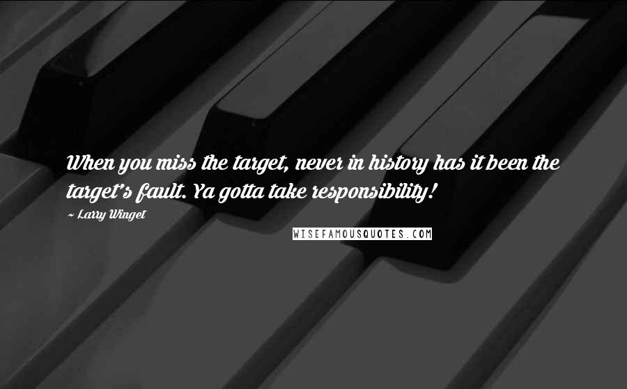 Larry Winget Quotes: When you miss the target, never in history has it been the target's fault. Ya gotta take responsibility!