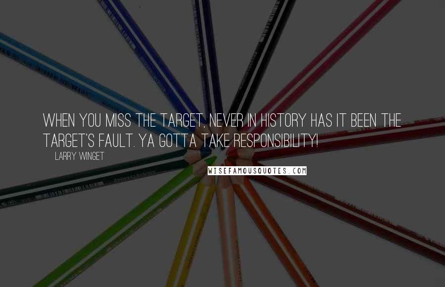 Larry Winget Quotes: When you miss the target, never in history has it been the target's fault. Ya gotta take responsibility!