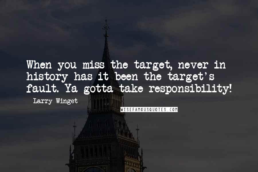 Larry Winget Quotes: When you miss the target, never in history has it been the target's fault. Ya gotta take responsibility!