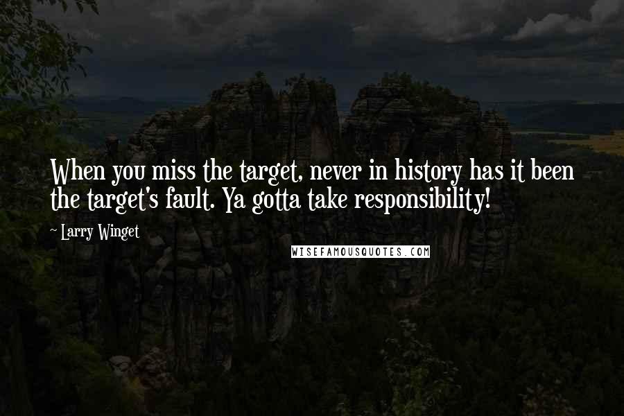 Larry Winget Quotes: When you miss the target, never in history has it been the target's fault. Ya gotta take responsibility!