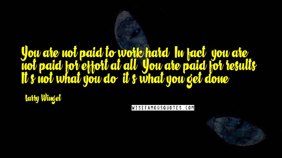 Larry Winget Quotes: You are not paid to work hard. In fact, you are not paid for effort at all. You are paid for results. It's not what you do; it's what you get done.