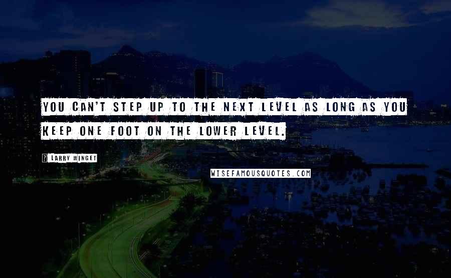 Larry Winget Quotes: You can't step up to the next level as long as you keep one foot on the lower level.
