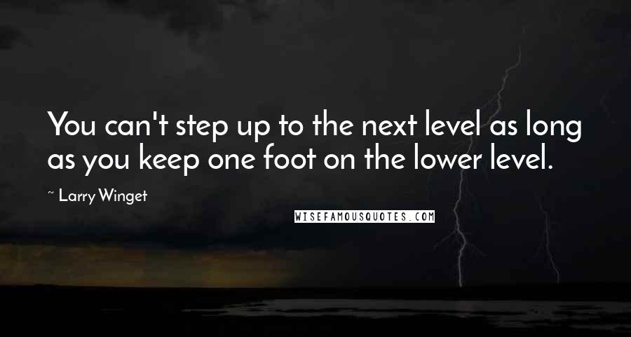 Larry Winget Quotes: You can't step up to the next level as long as you keep one foot on the lower level.